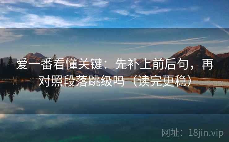 爱一番看懂关键：先补上前后句，再对照段落跳级吗（读完更稳）