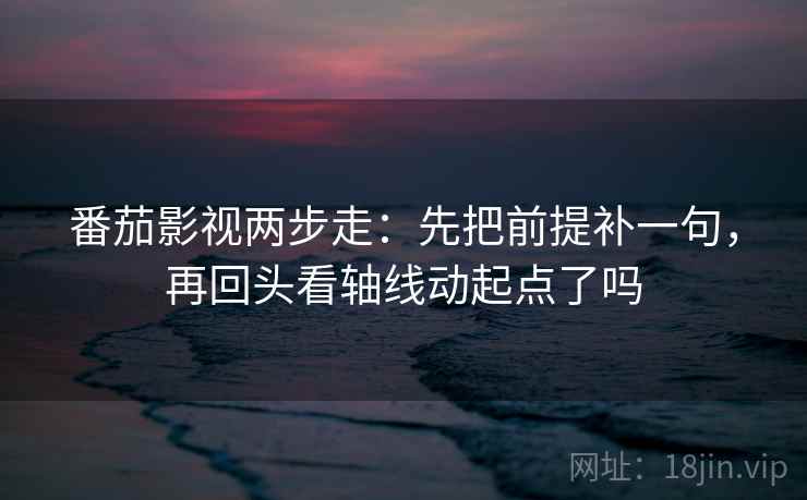 番茄影视两步走：先把前提补一句，再回头看轴线动起点了吗