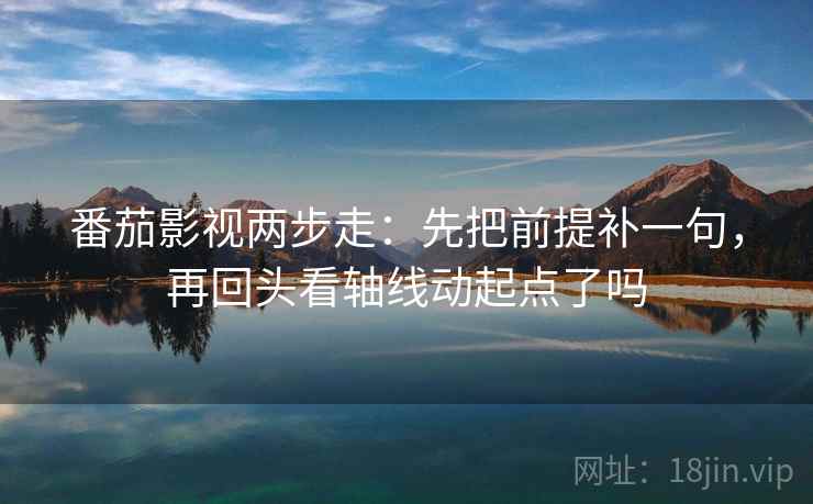 番茄影视两步走：先把前提补一句，再回头看轴线动起点了吗