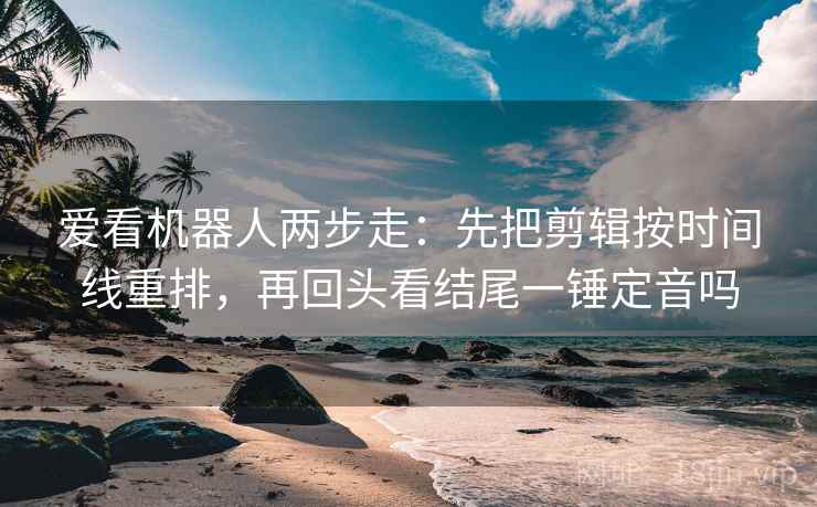 爱看机器人两步走：先把剪辑按时间线重排，再回头看结尾一锤定音吗