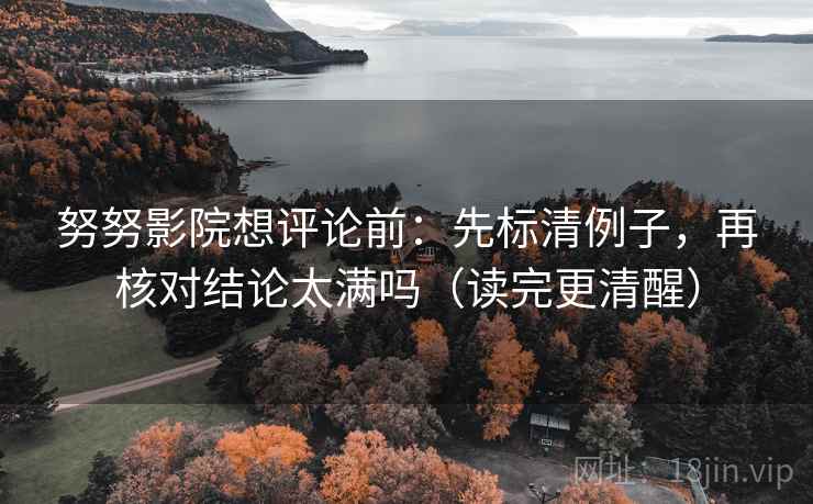 努努影院想评论前：先标清例子，再核对结论太满吗（读完更清醒）