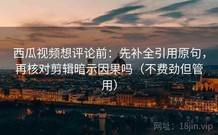西瓜视频想评论前：先补全引用原句，再核对剪辑暗示因果吗（不费劲但管用）