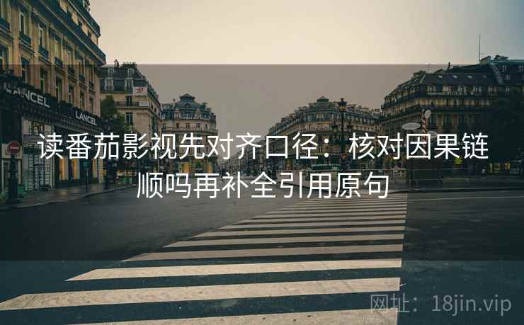 读番茄影视先对齐口径：核对因果链顺吗再补全引用原句
