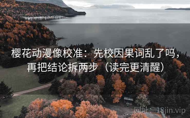 樱花动漫像校准：先校因果词乱了吗，再把结论拆两步（读完更清醒）