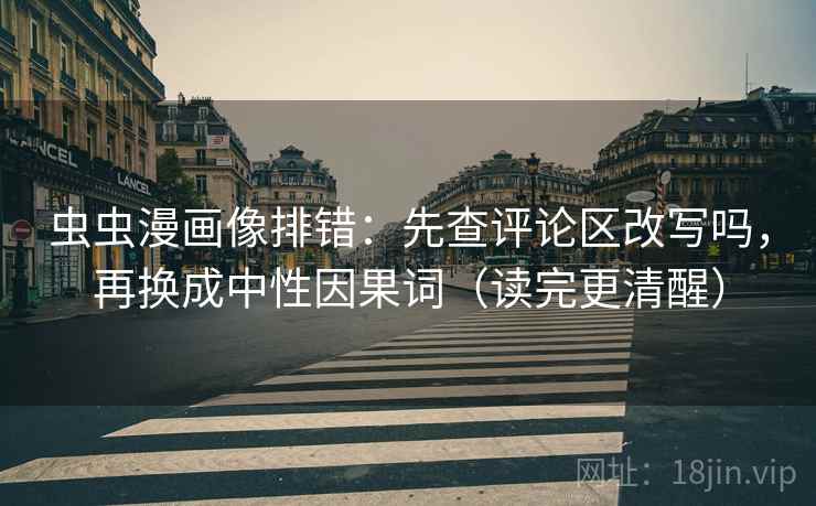 虫虫漫画像排错：先查评论区改写吗，再换成中性因果词（读完更清醒）