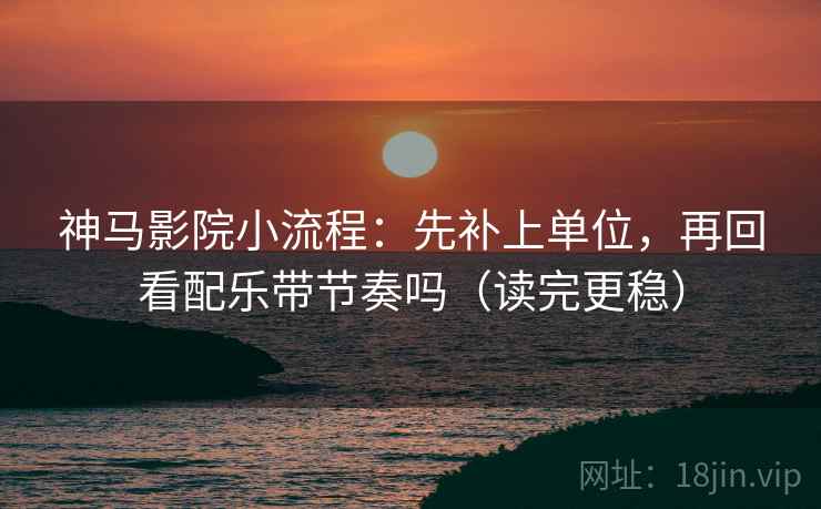 神马影院小流程：先补上单位，再回看配乐带节奏吗（读完更稳）
