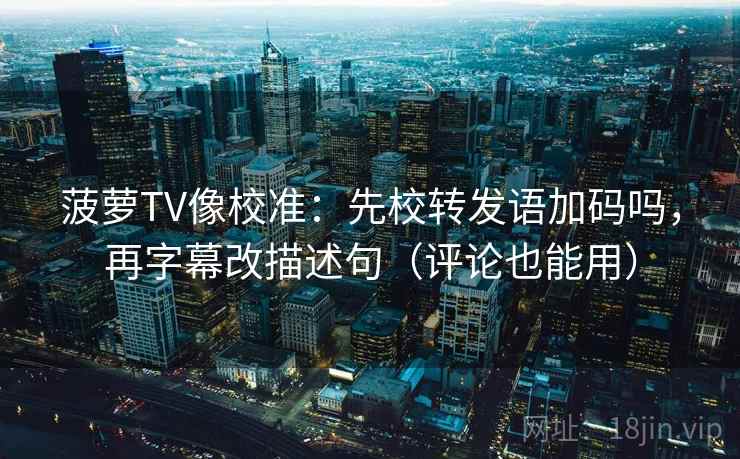 菠萝TV像校准：先校转发语加码吗，再字幕改描述句（评论也能用）