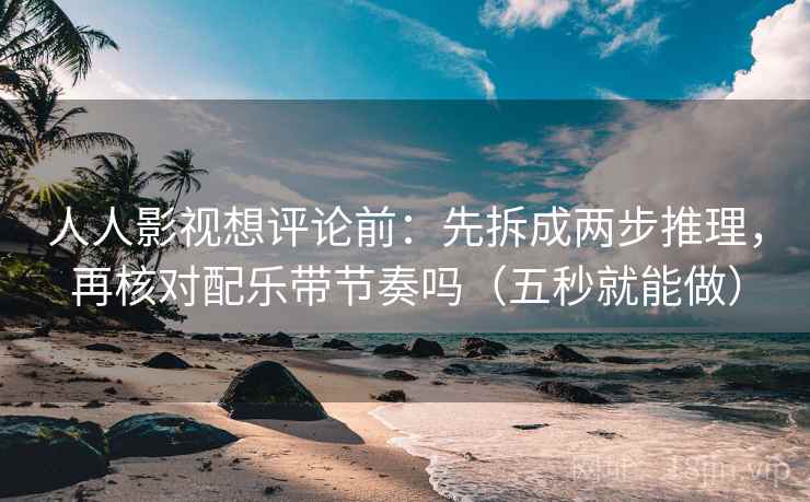 人人影视想评论前：先拆成两步推理，再核对配乐带节奏吗（五秒就能做）