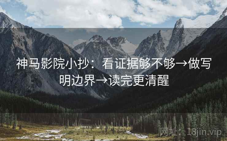 神马影院小抄：看证据够不够→做写明边界→读完更清醒