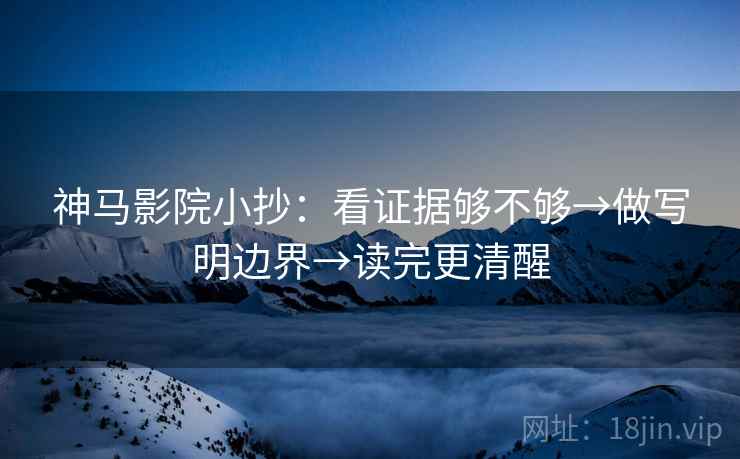 神马影院小抄：看证据够不够→做写明边界→读完更清醒