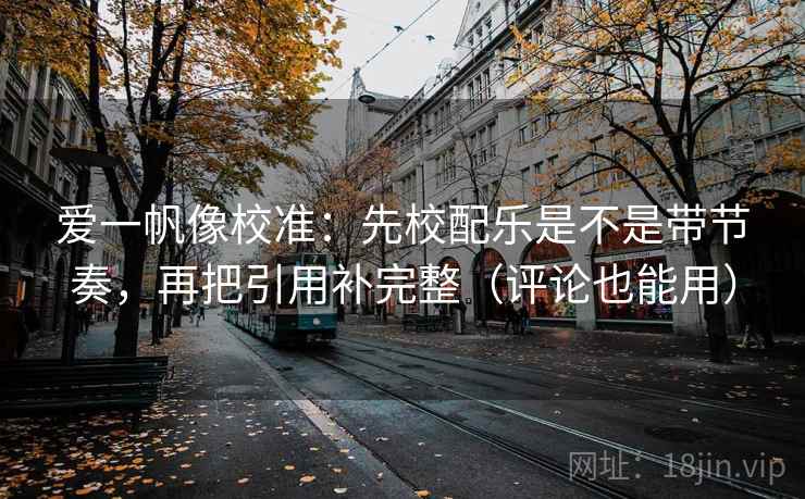 爱一帆像校准：先校配乐是不是带节奏，再把引用补完整（评论也能用）