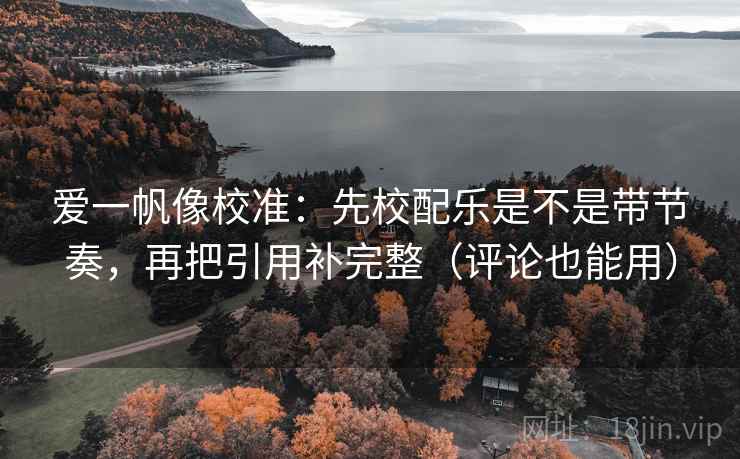 爱一帆像校准：先校配乐是不是带节奏，再把引用补完整（评论也能用）