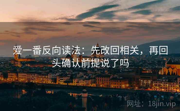 爱一番反向读法：先改回相关，再回头确认前提说了吗
