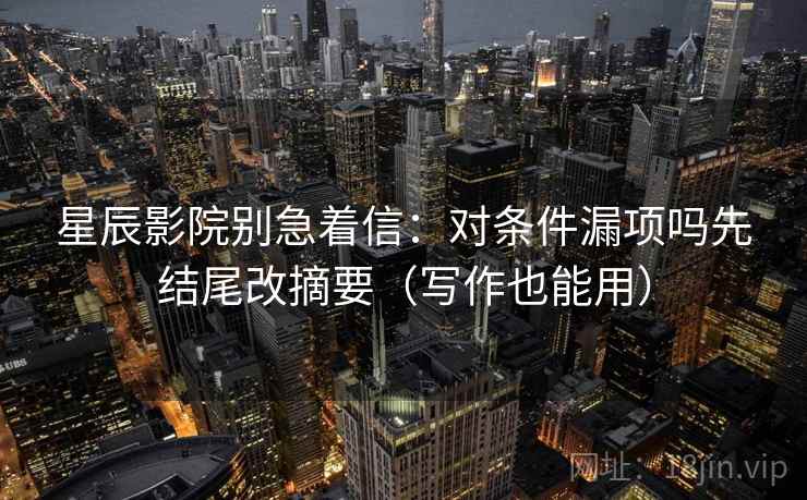 星辰影院别急着信：对条件漏项吗先结尾改摘要（写作也能用）