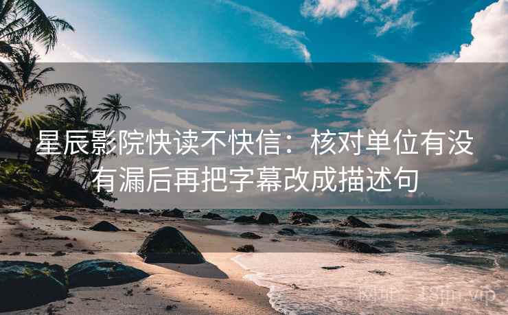 星辰影院快读不快信：核对单位有没有漏后再把字幕改成描述句