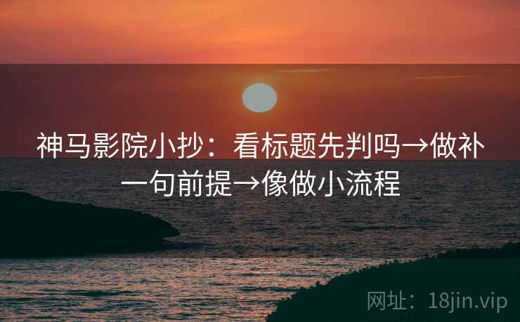 神马影院小抄：看标题先判吗→做补一句前提→像做小流程