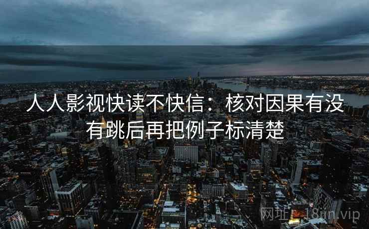 人人影视快读不快信：核对因果有没有跳后再把例子标清楚
