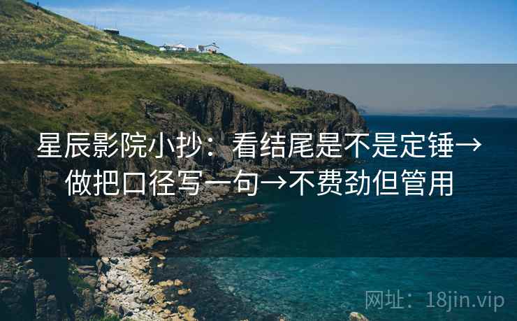 星辰影院小抄：看结尾是不是定锤→做把口径写一句→不费劲但管用