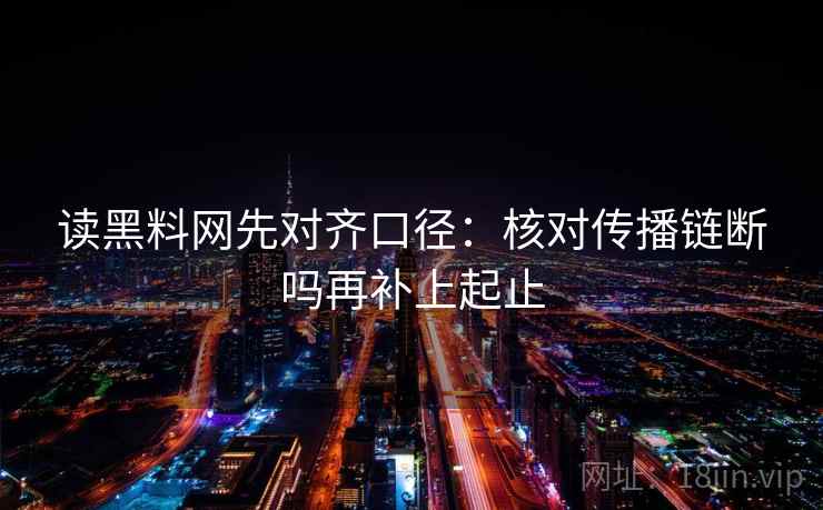 读黑料网先对齐口径：核对传播链断吗再补上起止