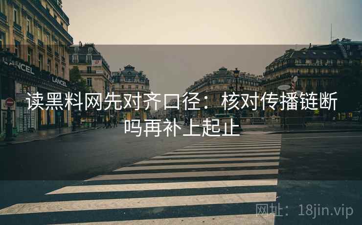 读黑料网先对齐口径：核对传播链断吗再补上起止