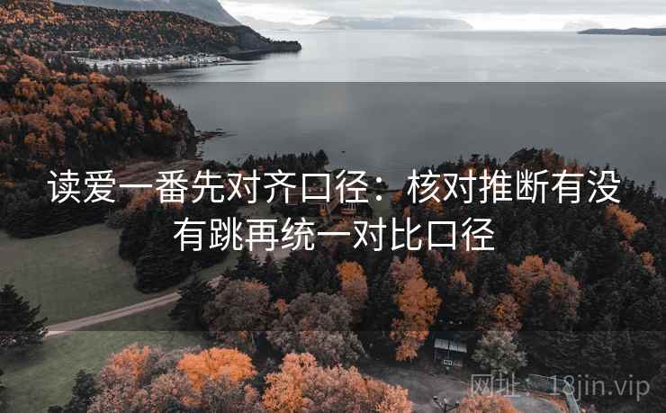 读爱一番先对齐口径：核对推断有没有跳再统一对比口径