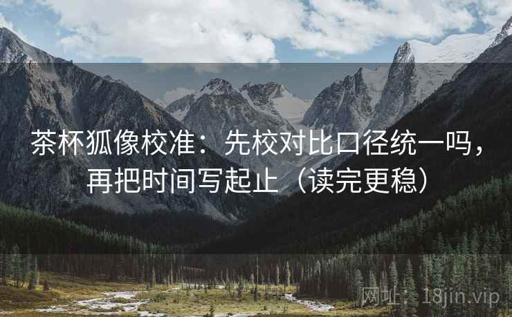 茶杯狐像校准：先校对比口径统一吗，再把时间写起止（读完更稳）