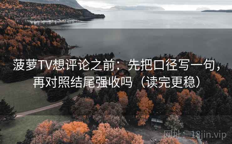 菠萝TV想评论之前：先把口径写一句，再对照结尾强收吗（读完更稳）