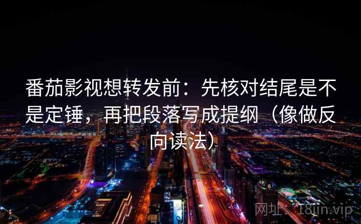 番茄影视想转发前：先核对结尾是不是定锤，再把段落写成提纲（像做反向读法）
