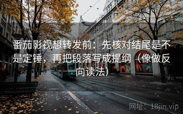 番茄影视想转发前：先核对结尾是不是定锤，再把段落写成提纲（像做反向读法）