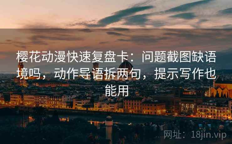 樱花动漫快速复盘卡：问题截图缺语境吗，动作导语拆两句，提示写作也能用