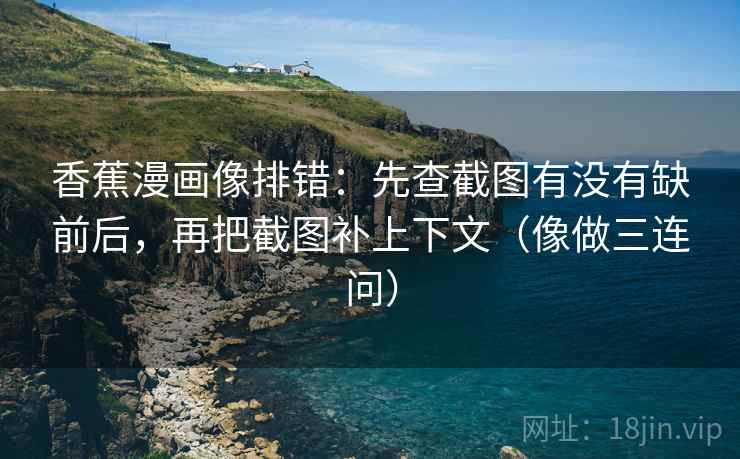 香蕉漫画像排错：先查截图有没有缺前后，再把截图补上下文（像做三连问）