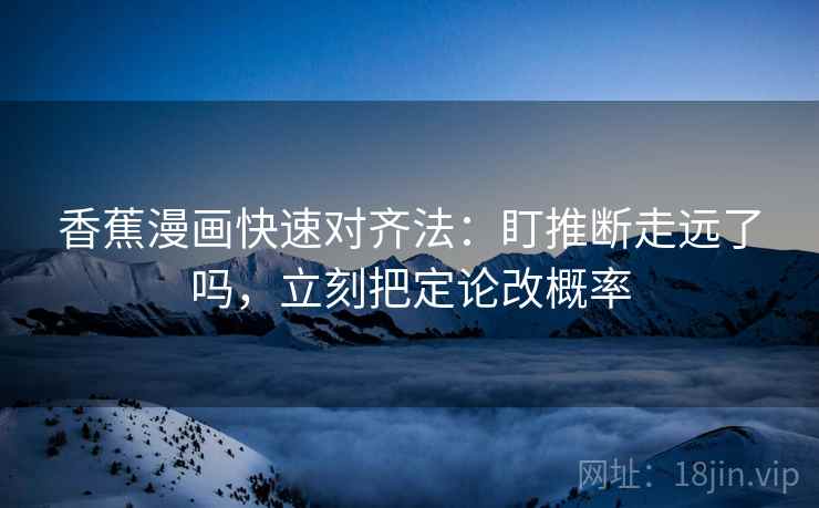 香蕉漫画快速对齐法：盯推断走远了吗，立刻把定论改概率