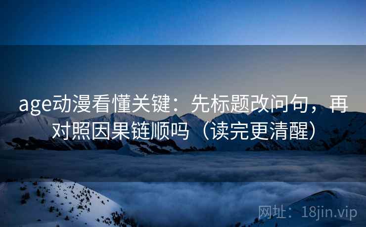 age动漫看懂关键：先标题改问句，再对照因果链顺吗（读完更清醒）