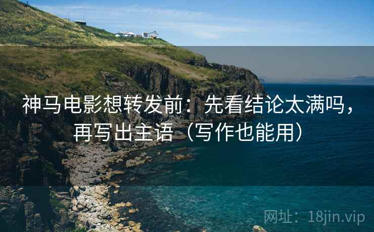 神马电影想转发前：先看结论太满吗，再写出主语（写作也能用）