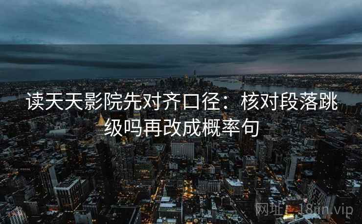 读天天影院先对齐口径：核对段落跳级吗再改成概率句