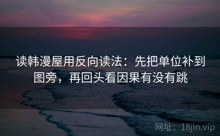 读韩漫屋用反向读法：先把单位补到图旁，再回头看因果有没有跳
