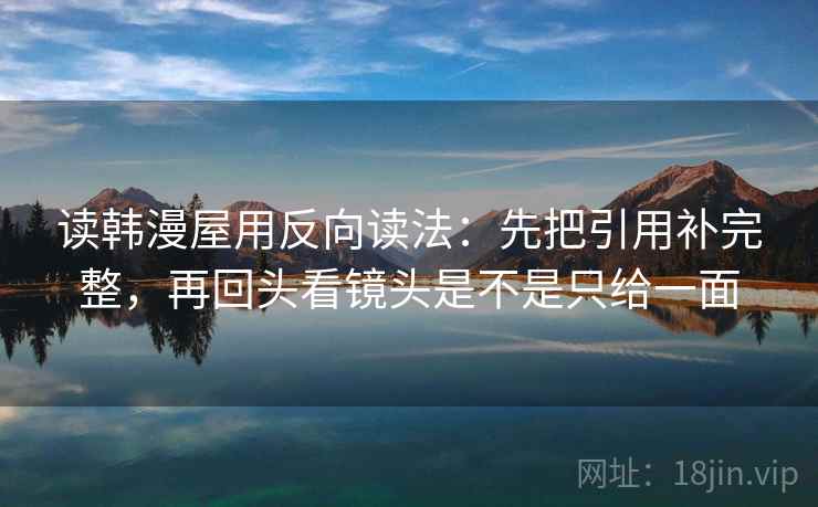 读韩漫屋用反向读法：先把引用补完整，再回头看镜头是不是只给一面