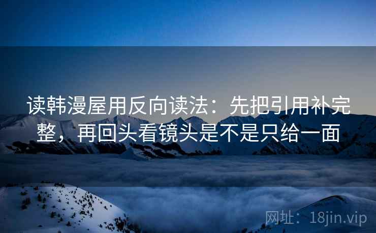 读韩漫屋用反向读法：先把引用补完整，再回头看镜头是不是只给一面