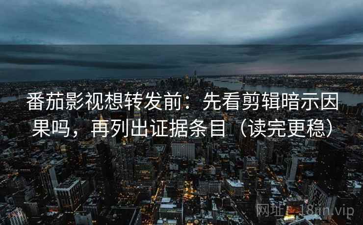番茄影视想转发前：先看剪辑暗示因果吗，再列出证据条目（读完更稳）