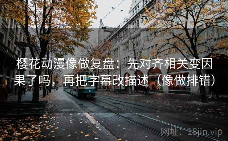 樱花动漫像做复盘：先对齐相关变因果了吗，再把字幕改描述（像做排错）