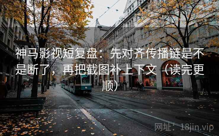 神马影视短复盘：先对齐传播链是不是断了，再把截图补上下文（读完更顺）