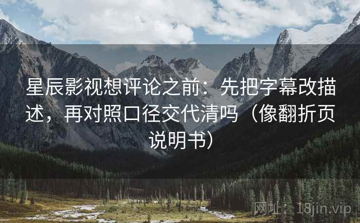 星辰影视想评论之前：先把字幕改描述，再对照口径交代清吗（像翻折页说明书）