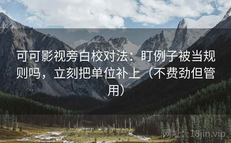 可可影视旁白校对法：盯例子被当规则吗，立刻把单位补上（不费劲但管用）