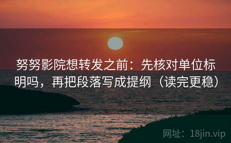 努努影院想转发之前：先核对单位标明吗，再把段落写成提纲（读完更稳）