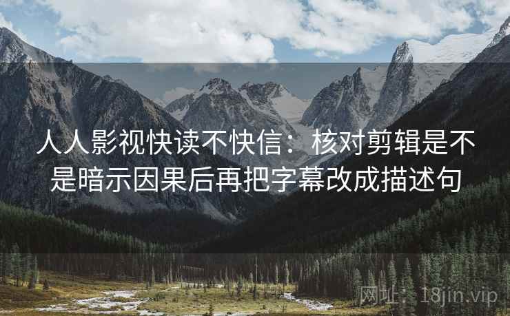 人人影视快读不快信：核对剪辑是不是暗示因果后再把字幕改成描述句