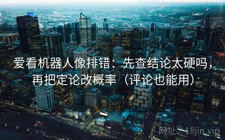 爱看机器人像排错：先查结论太硬吗，再把定论改概率（评论也能用）