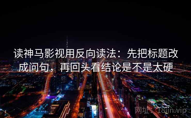 读神马影视用反向读法：先把标题改成问句，再回头看结论是不是太硬