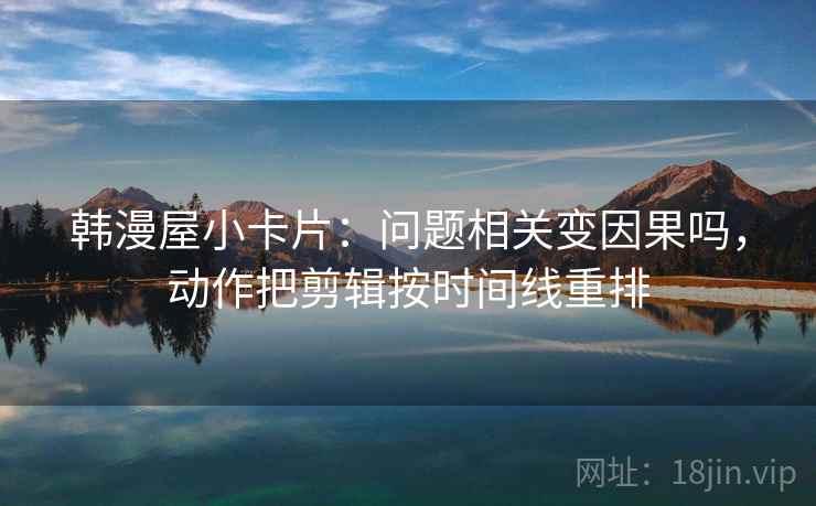 韩漫屋小卡片：问题相关变因果吗，动作把剪辑按时间线重排