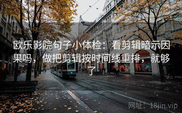 欧乐影院句子小体检：看剪辑暗示因果吗，做把剪辑按时间线重排，就够了