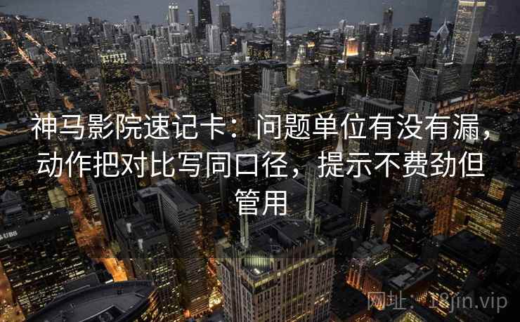 神马影院速记卡：问题单位有没有漏，动作把对比写同口径，提示不费劲但管用